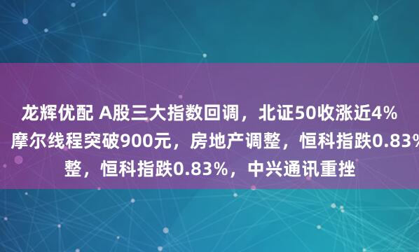 龙辉优配 A股三大指数回调，北证50收涨近4%！商业航天走强，摩尔线程突破900元，房地产调整，恒科指跌0.83%，中兴通讯重挫