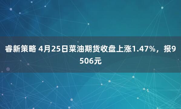 睿新策略 4月25日菜油期货收盘上涨1.47%，报9506元