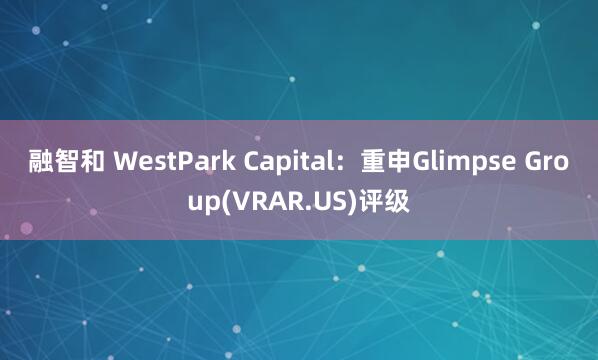 融智和 WestPark Capital：重申Glimpse Group(VRAR.US)评级