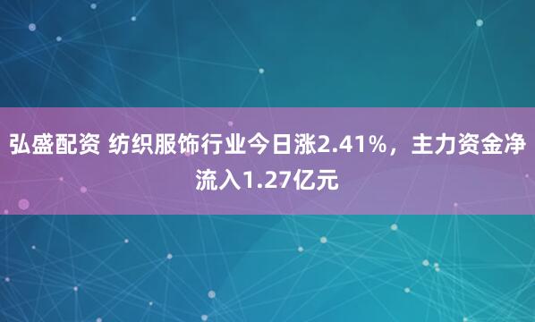 弘盛配资 纺织服饰行业今日涨2.41%，主力资金净流入1.27亿元