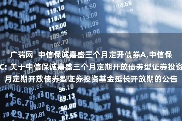 广瑞网  中信保诚嘉盛三个月定开债券A,中信保诚嘉盛三个月定开债券C: 关于中信保诚嘉盛三个月定期开放债券型证券投资基金延长开放期的公告