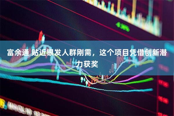 富余通 贴近银发人群刚需，这个项目凭借创新潜力获奖