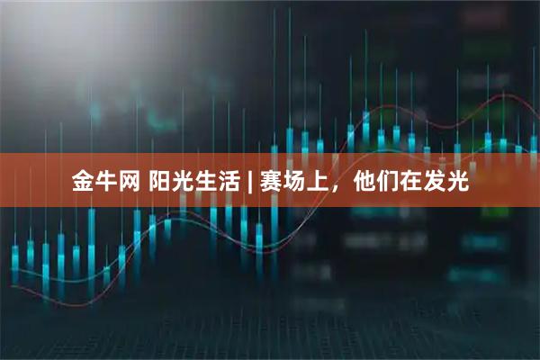 金牛网 阳光生活 | 赛场上，他们在发光