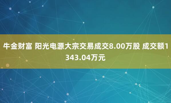 牛金财富 阳光电源大宗交易成交8.00万股 成交额1343.04万元