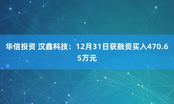 华信投资 汉鑫科技：12月31日获融资买入470.65万元
