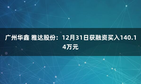 广州华鑫 雅达股份：12月31日获融资买入140.14万元