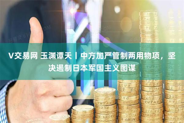 V交易网 玉渊谭天丨中方加严管制两用物项，坚决遏制日本军国主义图谋