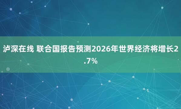泸深在线 联合国报告预测2026年世界经济将增长2.7%
