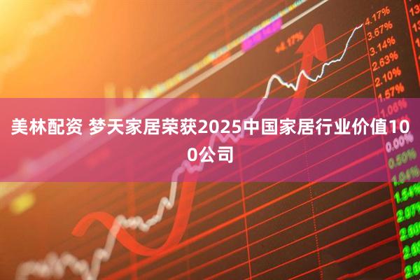 美林配资 梦天家居荣获2025中国家居行业价值100公司