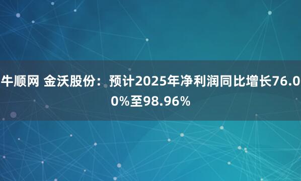 牛顺网 金沃股份：预计2025年净利润同比增长76.00%至98.96%