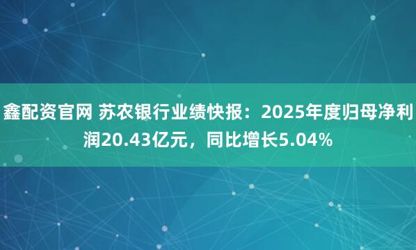 鑫配资官网 苏农银行业绩快报：2025年度归母净利润20.43亿元，同比增长5.04%