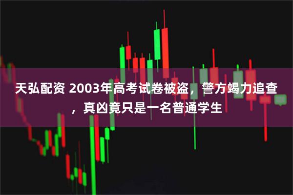 天弘配资 2003年高考试卷被盗，警方竭力追查，真凶竟只是一名普通学生