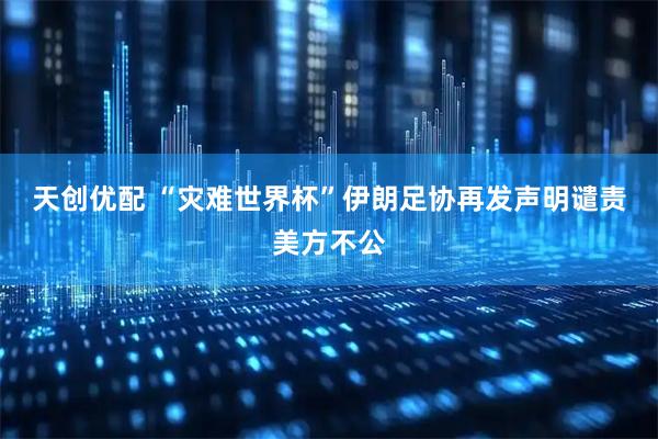 天创优配 “灾难世界杯”　伊朗足协再发声明谴责美方不公